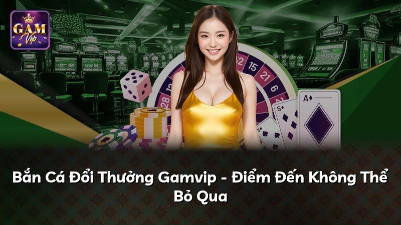 Bắn Cá Đổi Thưởng Gamvip - Điểm Đến Không Thể Bỏ Qua