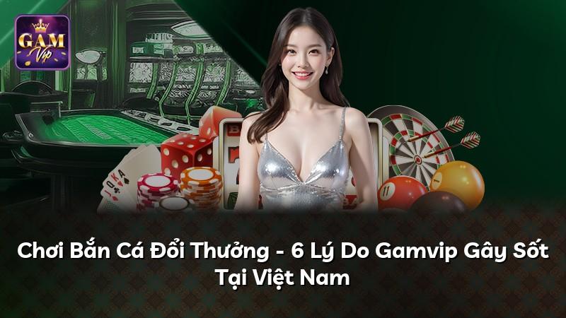 Chơi Bắn Cá Đổi Thưởng - 6 Lý Do Gamvip Gây Sốt Tại Việt Nam