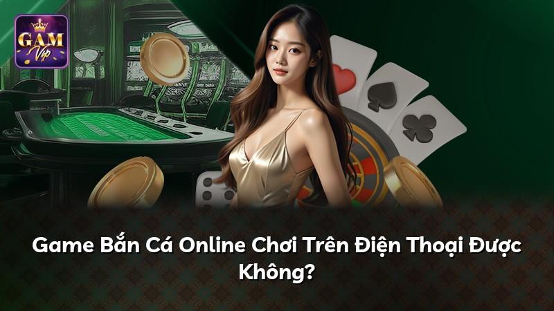 Game Bắn Cá Online Chơi Trên Điện Thoại Được Không?