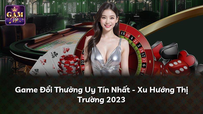 Game Đổi Thưởng Uy Tín Nhất - Xu Hướng Thị Trường 2023