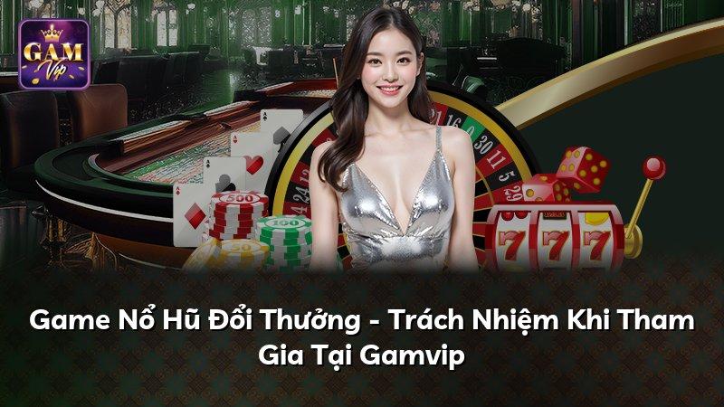 Game Nổ Hũ Đổi Thưởng - Trách Nhiệm Khi Tham Gia Tại Gamvip