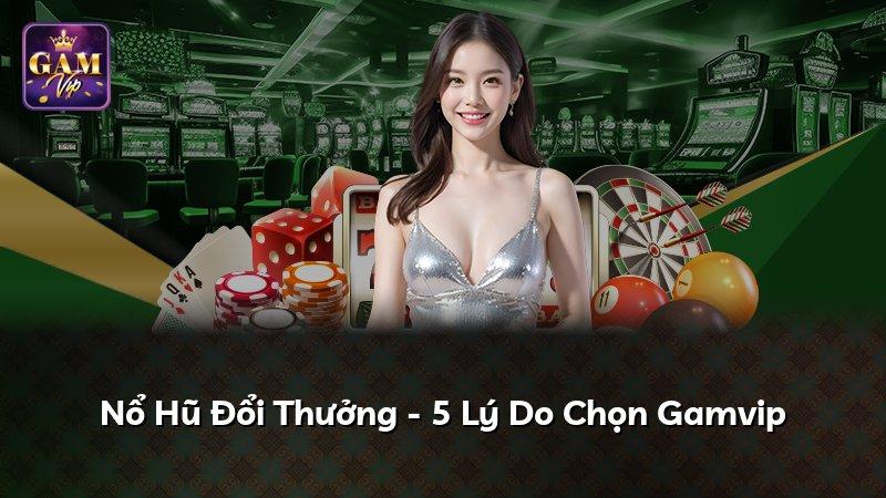 Nổ Hũ Đổi Thưởng - 5 Lý Do Chọn Gamvip