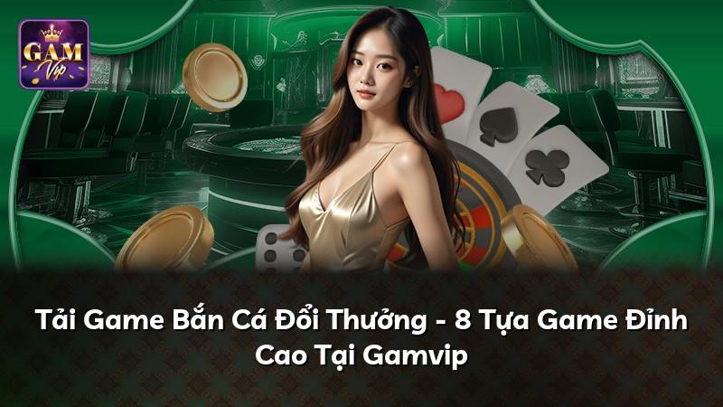 Tải Game Bắn Cá Đổi Thưởng - 8 Tựa Game Đỉnh Cao Tại Gamvip