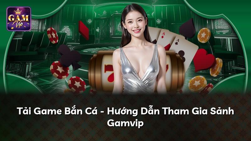 Tải Game Bắn Cá - Hướng Dẫn Tham Gia Sảnh Gamvip